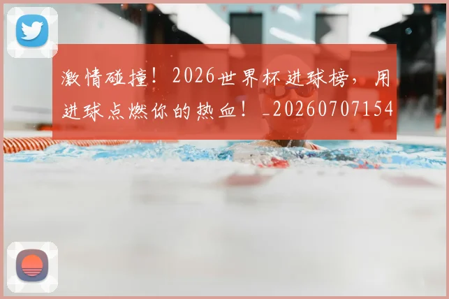激情碰撞！2026世界杯进球榜，用进球点燃你的热血！_20260707154909_20260802153325