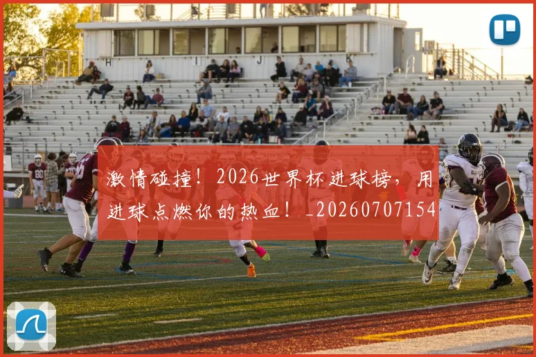 激情碰撞！2026世界杯进球榜，用进球点燃你的热血！_20260707154909_20260802153325