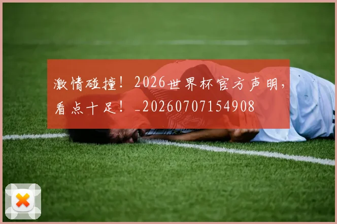 激情碰撞！2026世界杯官方声明，看点十足！_20260707154908